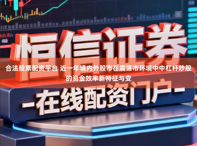 合法股票配资平台 近一年境内外股市在震荡市环境中中杠杆炒股的资金效率新特征与变