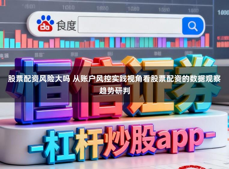 股票配资风险大吗 从账户风控实践视角看股票配资的数据观察趋势研判