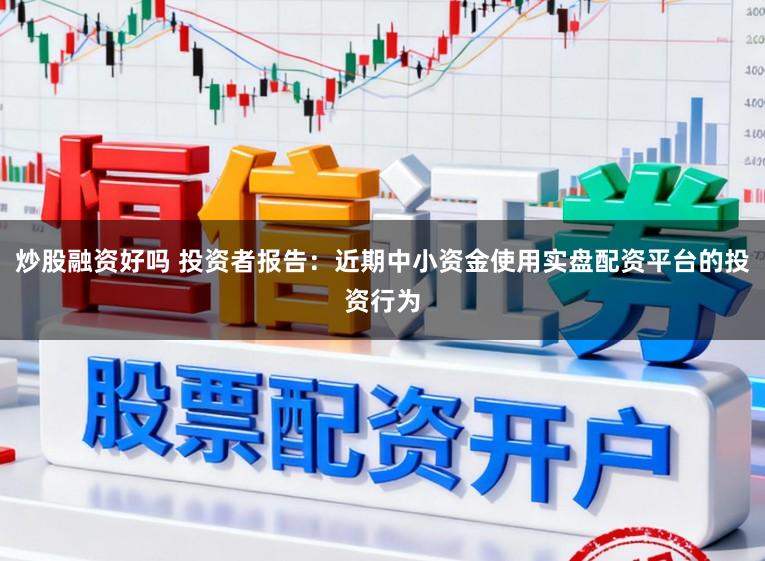 炒股融资好吗 投资者报告：近期中小资金使用实盘配资平台的投资行为