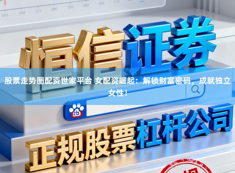 股票走势图配资世家平台 女配资崛起：解锁财富密码，成就独立女性！