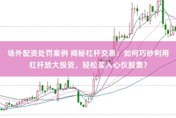 场外配资处罚案例 揭秘杠杆交易：如何巧妙利用杠杆放大投资，轻松买入心仪股票？