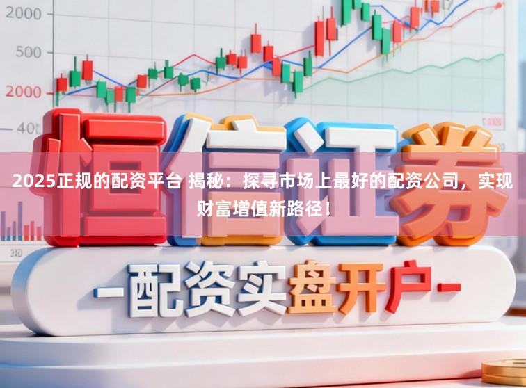 2025正规的配资平台 揭秘：探寻市场上最好的配资公司，实现财富增值新路径！
