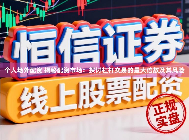 个人场外配资 揭秘配资市场：探讨杠杆交易的最大倍数及其风险
