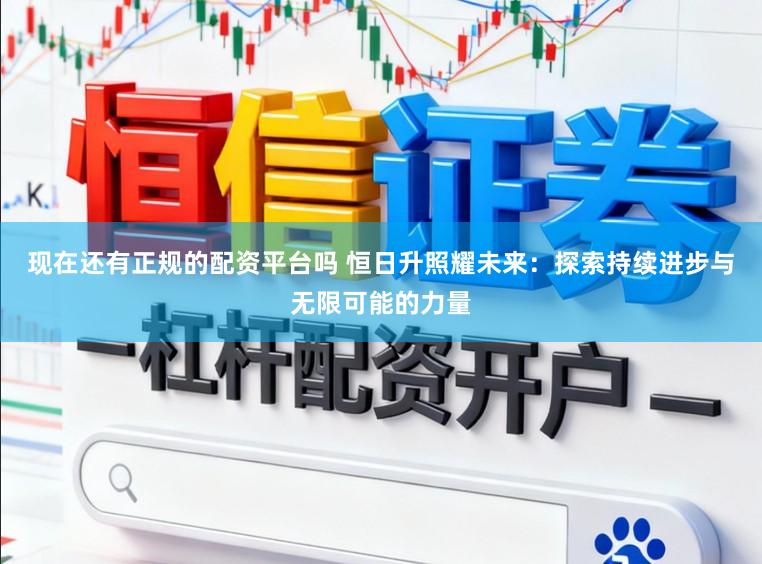 现在还有正规的配资平台吗 恒日升照耀未来：探索持续进步与无限可能的力量