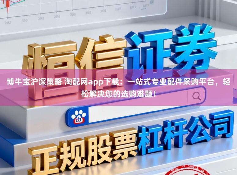 博牛宝沪深策略 淘配网app下载：一站式专业配件采购平台，轻松解决您的选购难题！