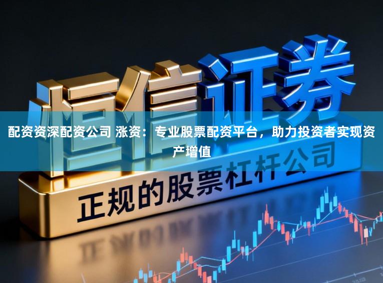 配资资深配资公司 涨资：专业股票配资平台，助力投资者实现资产增值