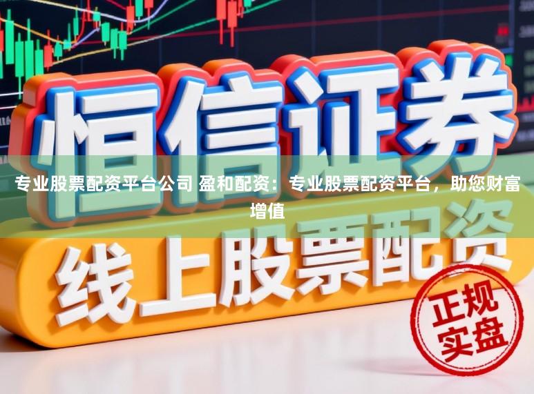专业股票配资平台公司 盈和配资：专业股票配资平台，助您财富增值