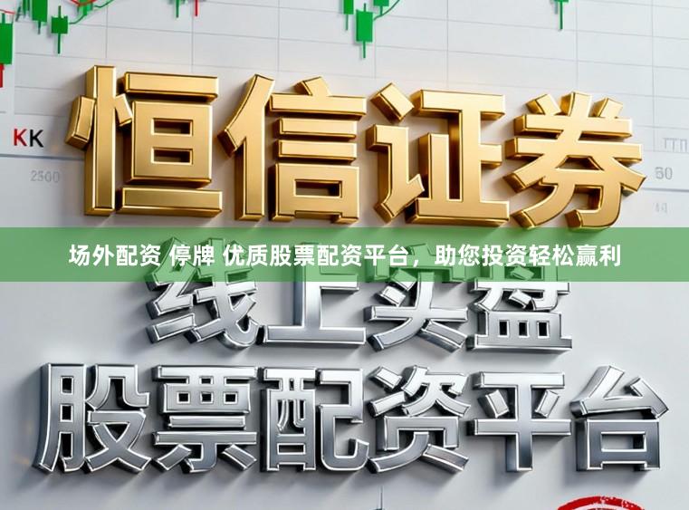 场外配资 停牌 优质股票配资平台，助您投资轻松赢利