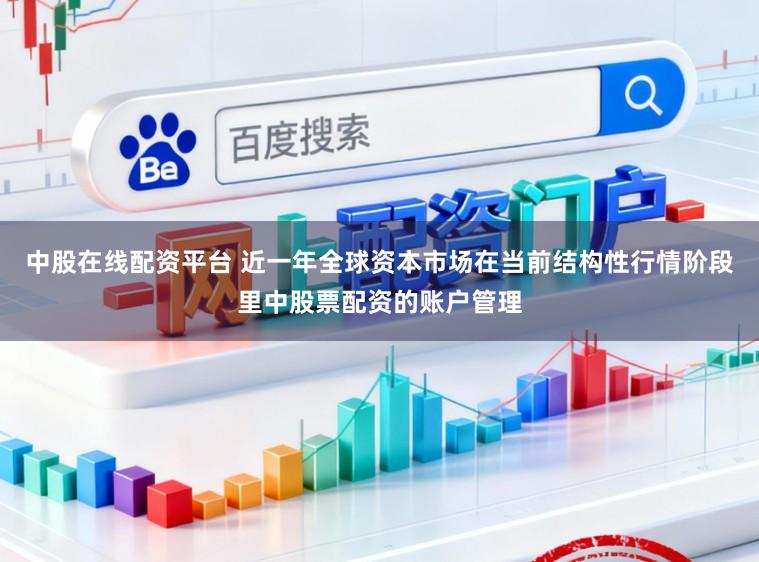 中股在线配资平台 近一年全球资本市场在当前结构性行情阶段里中股票配资的账户管理