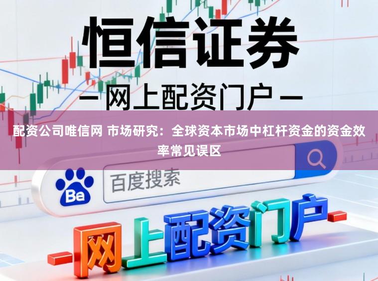 配资公司唯信网 市场研究：全球资本市场中杠杆资金的资金效率常见误区