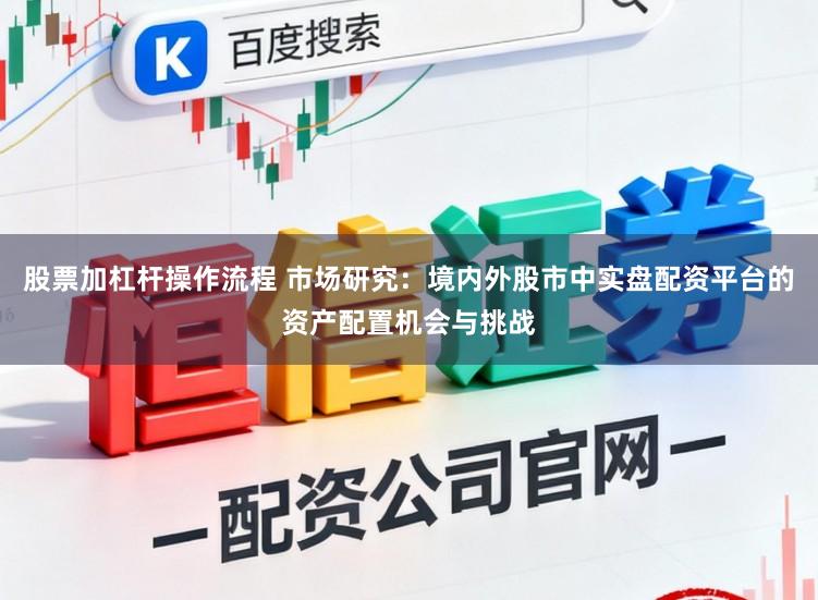 股票加杠杆操作流程 市场研究：境内外股市中实盘配资平台的资产配置机会与挑战