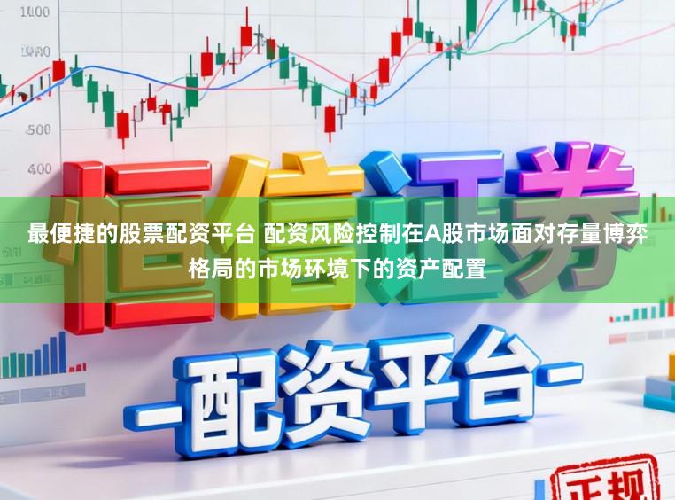 最便捷的股票配资平台 配资风险控制在A股市场面对存量博弈格局的市场环境下的资产配置