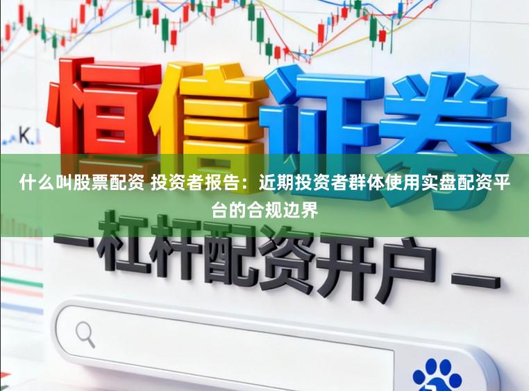 什么叫股票配资 投资者报告：近期投资者群体使用实盘配资平台的合规边界