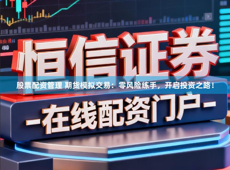 股票配资管理 期货模拟交易：零风险练手，开启投资之路！