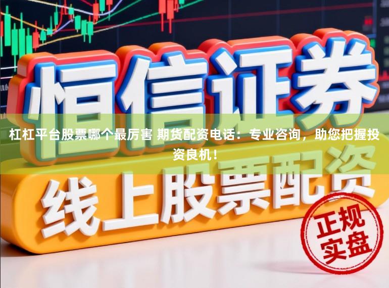杠杠平台股票哪个最厉害 期货配资电话：专业咨询，助您把握投资良机！