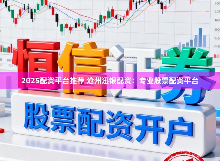 2025配资平台推荐 沧州迅银配资：专业股票配资平台