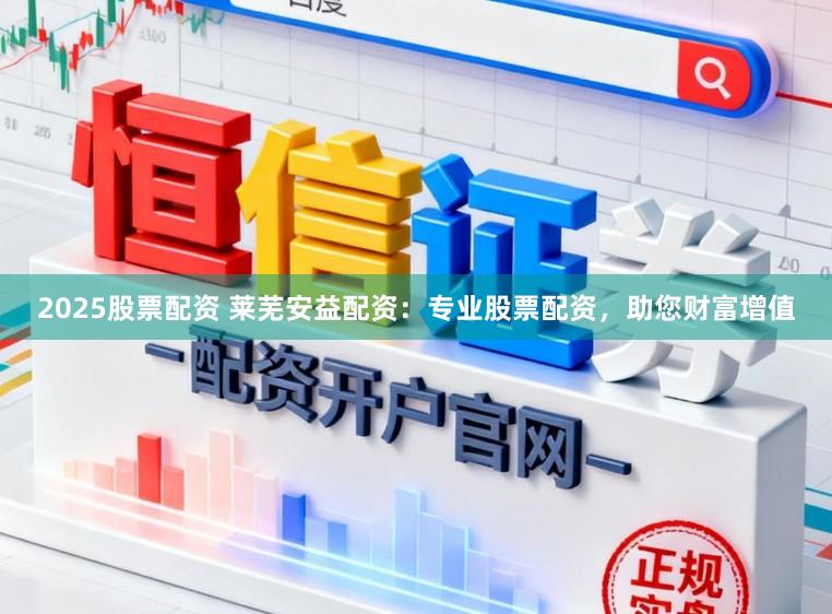 2025股票配资 莱芜安益配资：专业股票配资，助您财富增值