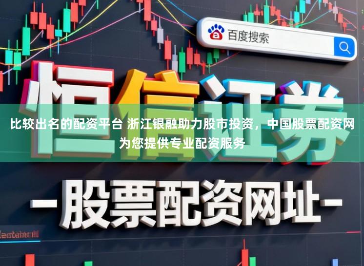 比较出名的配资平台 浙江银融助力股市投资，中国股票配资网为您提供专业配资服务