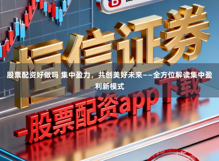 股票配资好做吗 集中盈力，共创美好未来——全方位解读集中盈利新模式