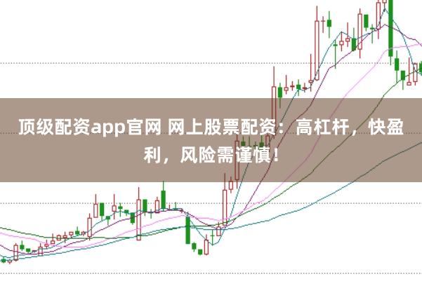 顶级配资app官网 网上股票配资：高杠杆，快盈利，风险需谨慎！