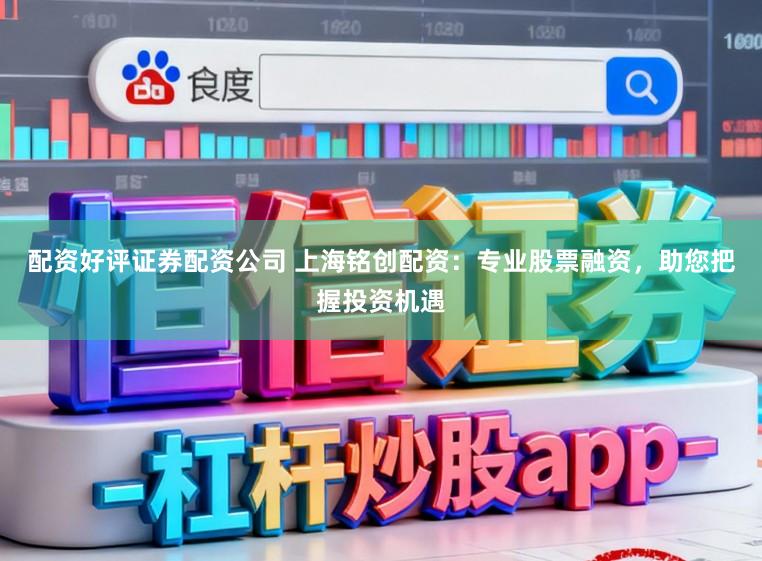 配资好评证券配资公司 上海铭创配资：专业股票融资，助您把握投资机遇