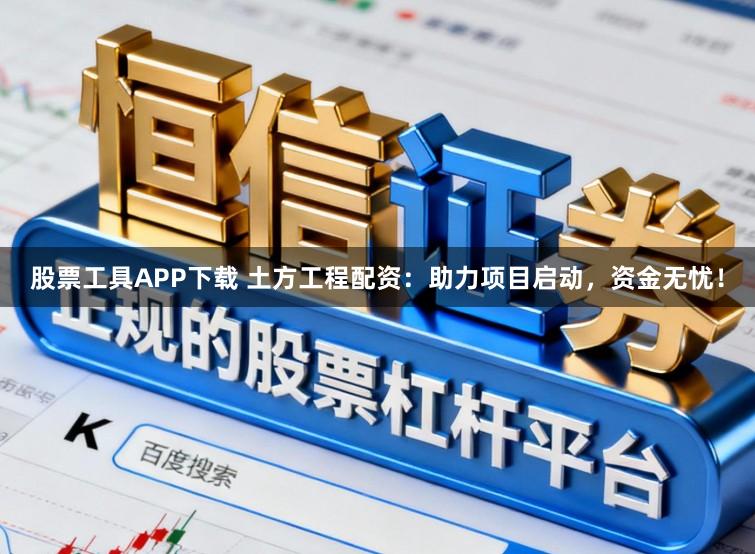 股票工具APP下载 土方工程配资：助力项目启动，资金无忧！