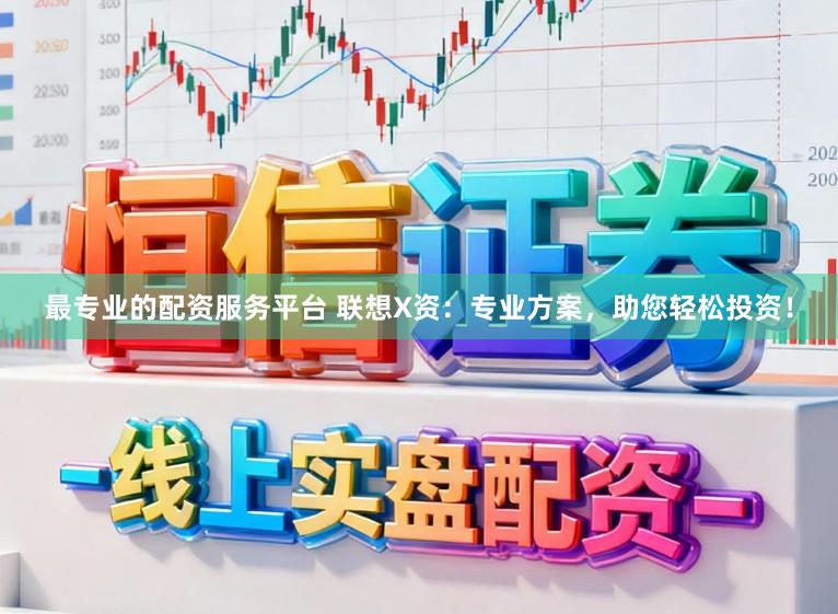 最专业的配资服务平台 联想X资：专业方案，助您轻松投资！