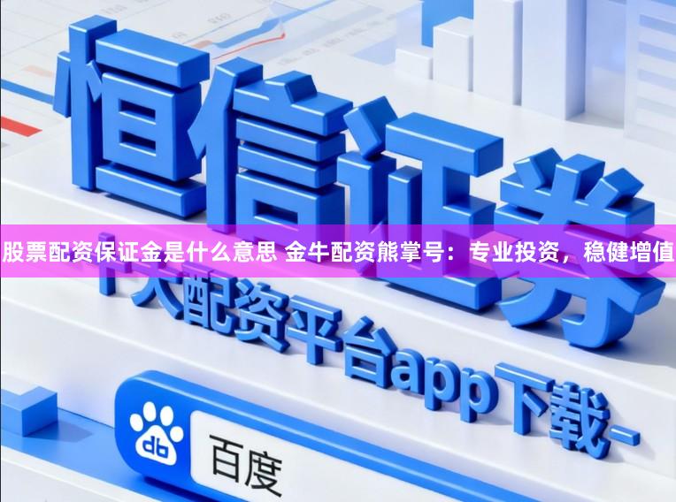 股票配资保证金是什么意思 金牛配资熊掌号：专业投资，稳健增值