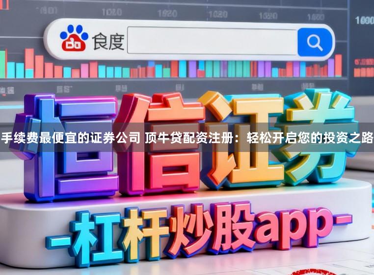 手续费最便宜的证券公司 顶牛贷配资注册：轻松开启您的投资之路
