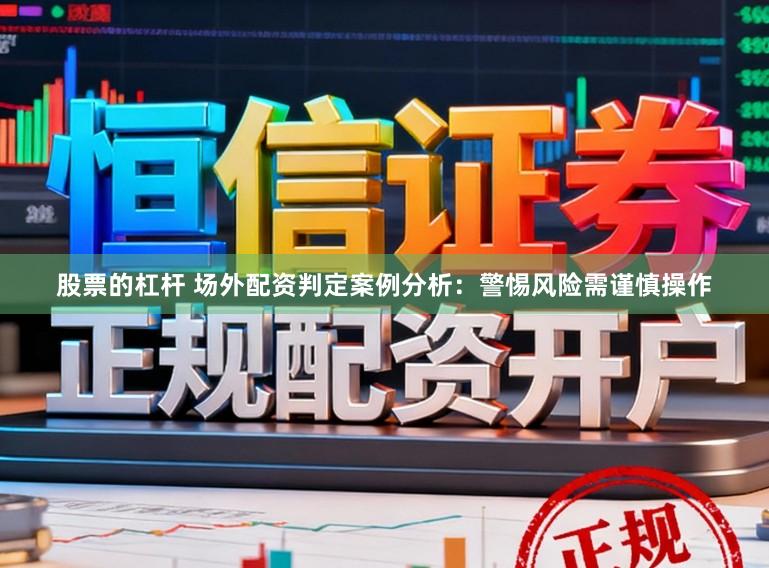 股票的杠杆 场外配资判定案例分析：警惕风险需谨慎操作
