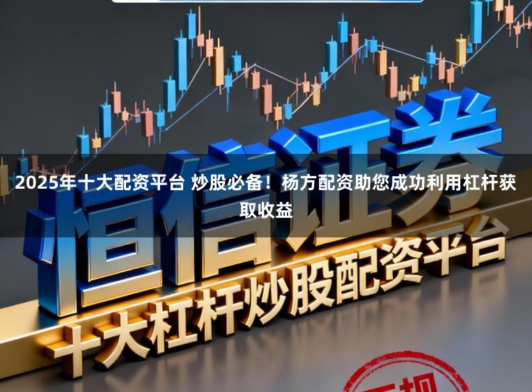 2025年十大配资平台 炒股必备！杨方配资助您成功利用杠杆获取收益