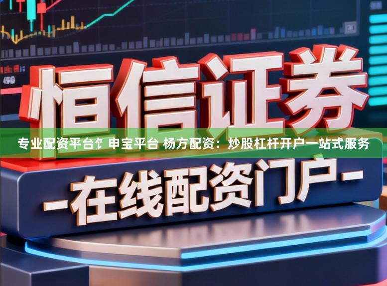 专业配资平台饣申宝平台 杨方配资：炒股杠杆开户一站式服务
