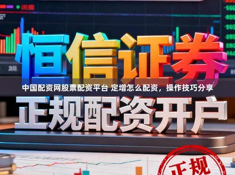 中国配资网股票配资平台 定增怎么配资，操作技巧分享