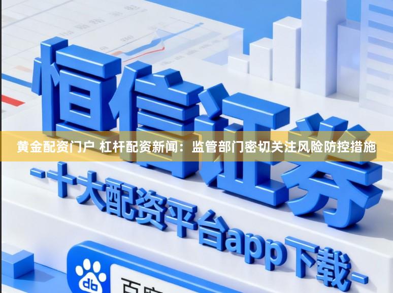 黄金配资门户 杠杆配资新闻：监管部门密切关注风险防控措施