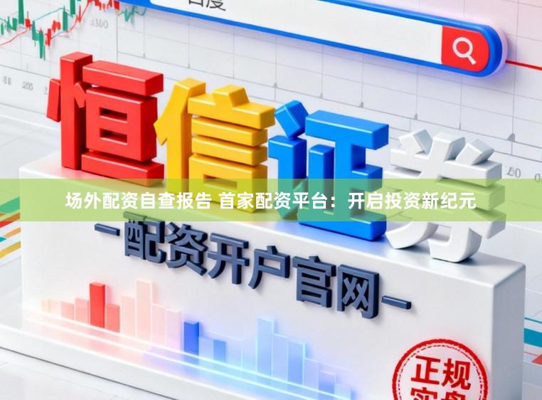 场外配资自查报告 首家配资平台:开启投资新纪元
