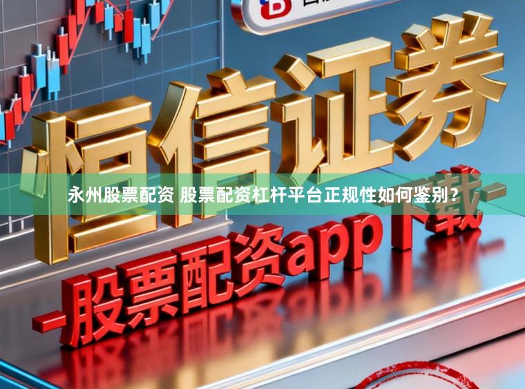 永州股票配资 股票配资杠杆平台正规性如何鉴别？