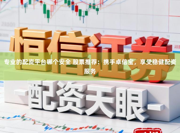专业的配资平台哪个安全 股票推荐：携手卓信宝，享受稳健配资服务