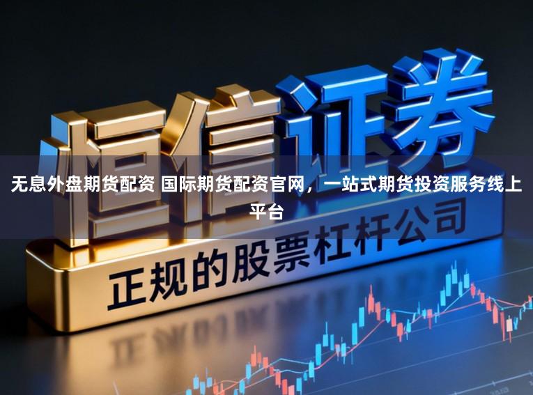 无息外盘期货配资 国际期货配资官网，一站式期货投资服务线上平台