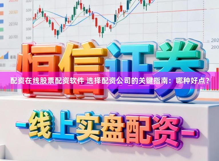 配资在线股票配资软件 选择配资公司的关键指南：哪种好点？