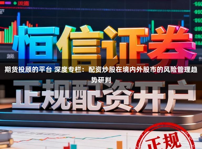 期货投顾的平台 深度专栏：配资炒股在境内外股市的风险管理趋势研判