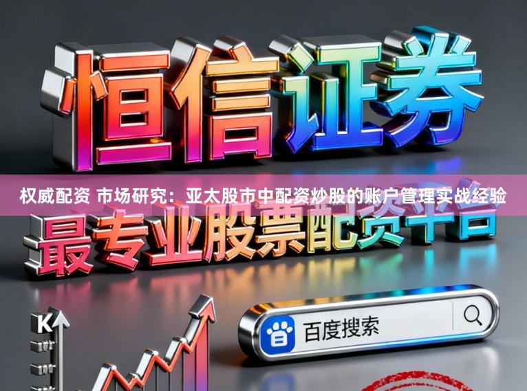 权威配资 市场研究:亚太股市中配资炒股的账户管理实战经验