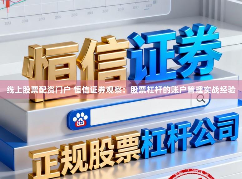 线上股票配资门户 恒信证券观察：股票杠杆的账户管理实战经验