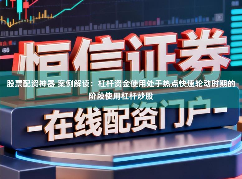 股票配资神器 案例解读：杠杆资金使用处于热点快速轮动时期的阶段使用杠杆炒股