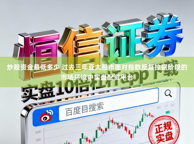 炒股资金最低多少 过去三年亚太股市面对指数反复拉锯阶段的市场环境中实盘配资平台