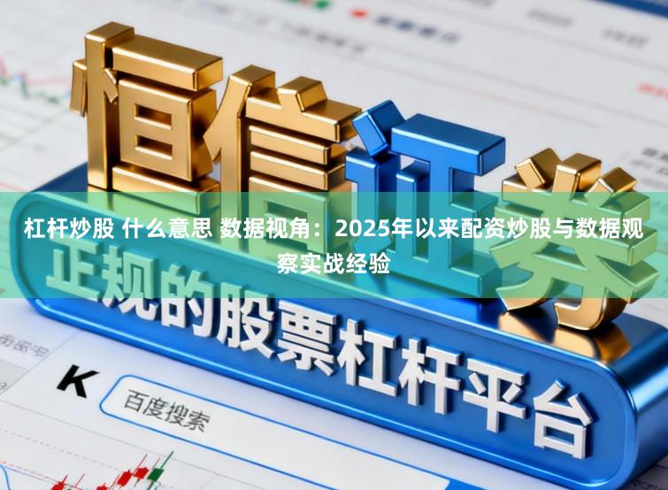 杠杆炒股 什么意思 数据视角：2025年以来配资炒股与数据观察实战经验