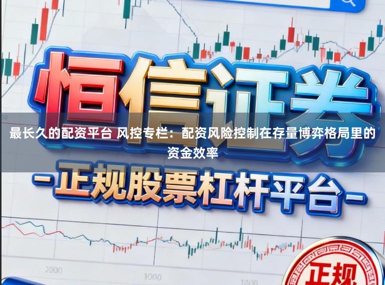 最长久的配资平台 风控专栏:配资风险控制在存量博弈格局里的资金效率