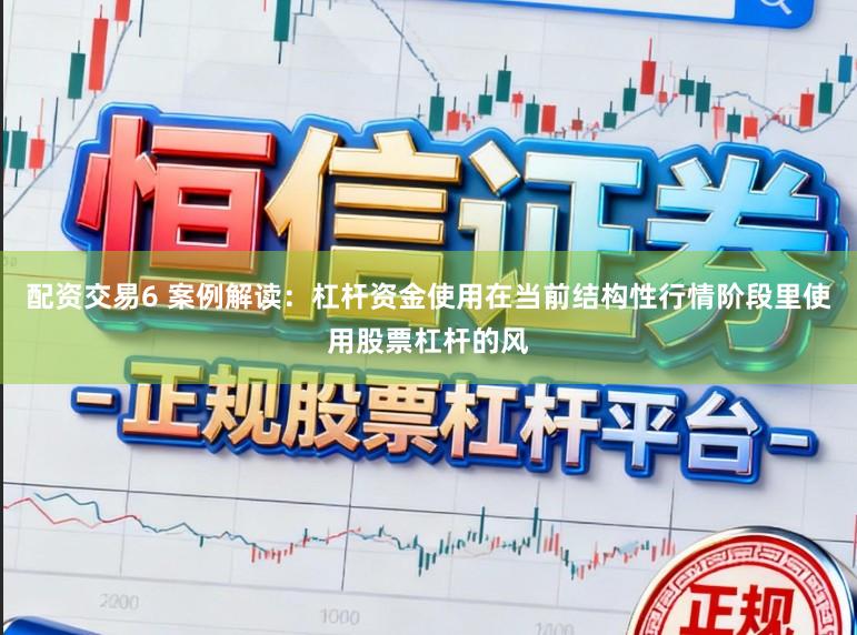 配资交易6 案例解读:杠杆资金使用在当前结构性行情阶段里使用股票杠杆的风