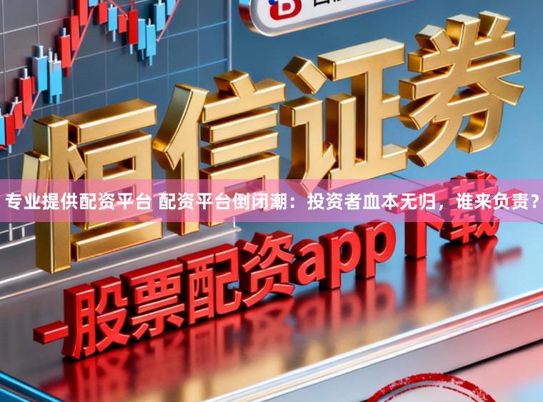 专业提供配资平台 配资平台倒闭潮:投资者血本无归,谁来负责?