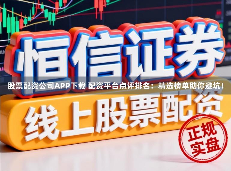 股票配资公司APP下载 配资平台点评排名：精选榜单助你避坑！