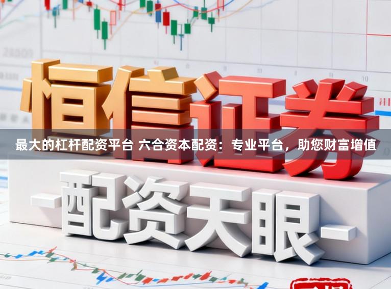最大的杠杆配资平台 六合资本配资：专业平台，助您财富增值
